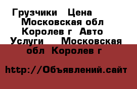 Грузчики › Цена ­ 300 - Московская обл., Королев г. Авто » Услуги   . Московская обл.,Королев г.